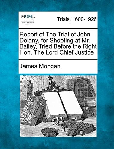 Report of The Trial of John Delany, for Shooting at Mr. Bailey, Tried Before the Right Hon. The Lord Chief Justice