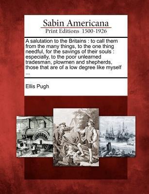 A Salutation to the Britains: To Call Them from the Many Things, to the One Thing Needful, for the Savings of Their Souls: Especially, to the Poor U