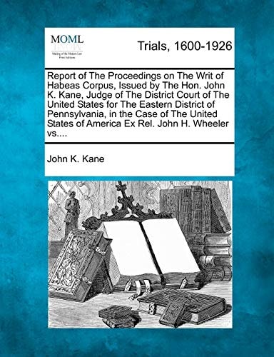 Report of The Proceedings on The Writ of Habeas Corpus, Issued by The Hon. John K. Kane, Judge of The District Court of The United States for The ... of America Ex Rel. John H. Wheeler vs....