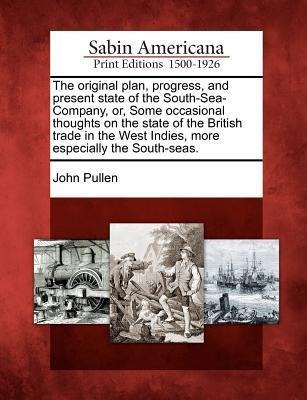The Original Plan, Progress, and Present State of the South-Sea-Company, Or, Some Occasional Thoughts on the State of the British Trade in the West Indies, More Especially the South-Seas.