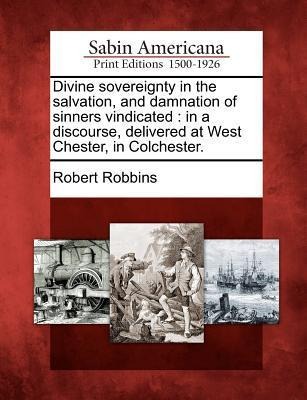 Divine Sovereignty in the Salvation, and Damnation of Sinners Vindicated: In a Discourse, Delivered at West Chester, in Colchester.