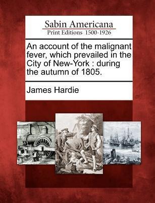 An Account of the Malignant Fever, Which Prevailed in the City of New-York: During the Autumn of 1805.