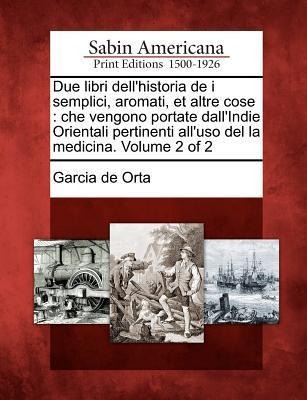 Due Libri Dell'historia de I Semplici, Aromati, Et Altre Cose: Che Vengono Portate Dall'indie Orientali Pertinenti All'uso del La Medicina. Volume 2 of 2