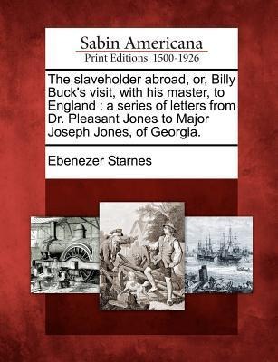 The slaveholder abroad, or, Billy Bucks visit, with his master, to England: a series of letters from Dr. Pleasant Jones to Major Joseph Jones, of Georgia.