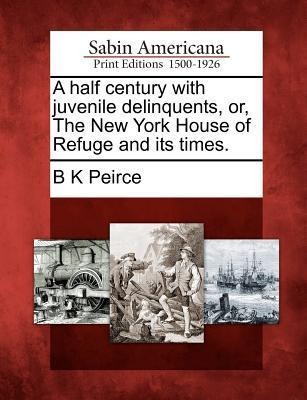 A Half Century with Juvenile Delinquents, Or, the New York House of Refuge and Its Times.