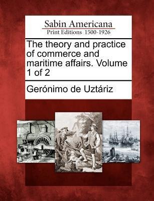 The Theory and Practice of Commerce and Maritime Affairs. Volume 1 of 2