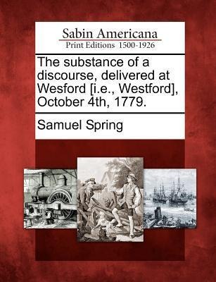 The Substance of a Discourse, Delivered at Wesford [i.E., Westford], October 4th, 1779.
