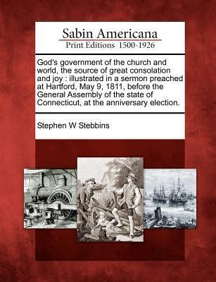 Gods Government of the Church and World, the Source of Great Consolation and Joy: Illustrated in a Sermon Preached at Hartford, May 9, 1811, Before t