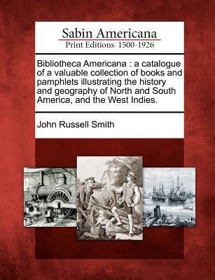 Bibliotheca Americana: A Catalogue of a Valuable Collection of Books and Pamphlets Illustrating the History and Geography of North and South