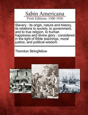 Slavery: Its Origin, Nature and History, Its Relations to Society, to Government, and to True Religion, to Human Happiness and