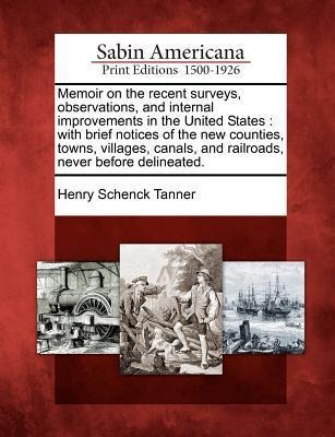 Memoir on the Recent Surveys, Observations, and Internal Improvements in the United States: With Brief Notices of the New Counties, Towns, Villages, C