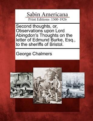 Second Thoughts, Or, Observations Upon Lord Abingdons Thoughts on the Letter of Edmund Burke, Esq., to the Sheriffs of Bristol.