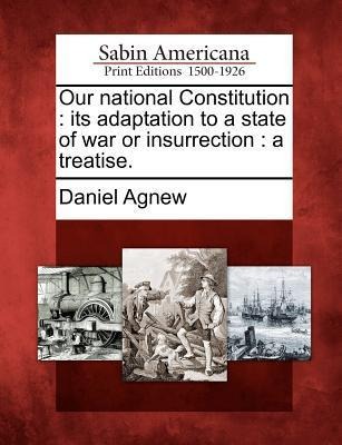 Our National Constitution: Its Adaptation to a State of War or Insurrection: A Treatise.