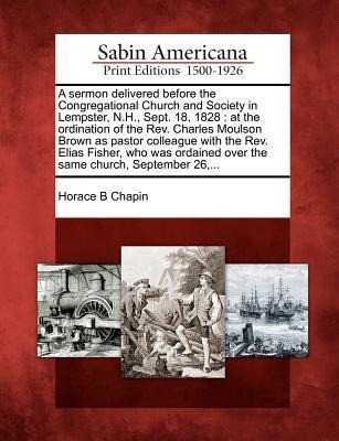 A Sermon Delivered Before the Congregational Church and Society in Lempster, N.H., Sept. 18, 1828: At the Ordination of the Rev. Charles Moulson Brown