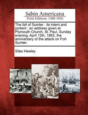 The Fall of Sumter: Its Intent and Portent: An Address Given at Plymouth Church, St. Paul, Sunday Evening, April 12th, 1863, the Anniversa