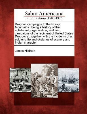Dragoon Campaigns to the Rocky Mountains: Being a History of the Enlistment, Organization, and First Campaigns of the Regiment of United States Dragoo