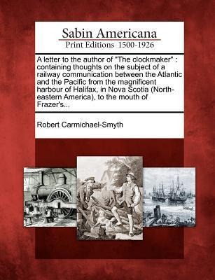 A Letter to the Author of the Clockmaker: Containing Thoughts on the Subject of a Railway Communication Between the Atlantic and the Pacific from the