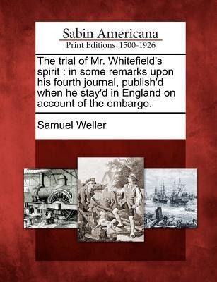 The Trial of Mr. Whitefields Spirit: In Some Remarks Upon His Fourth Journal, Publishd When He Stayd in England on Account of the Embargo.