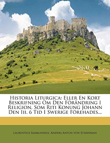 Historia Liturgica: Eller En Kort Beskrifning Om Den Förändring I Religion, Som Riti Konung Johann Den Iii. 6 Tid I Swerige Förehades...