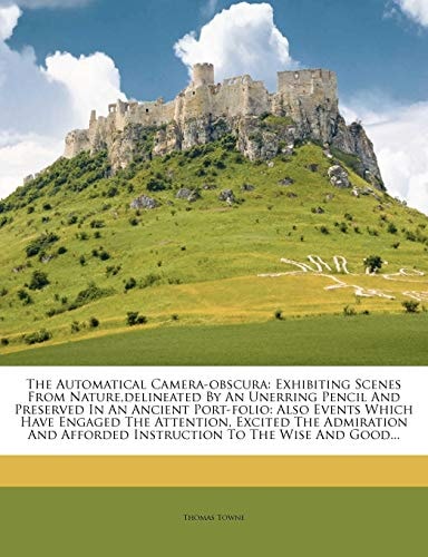 The Automatical Camera-obscura: Exhibiting Scenes From Nature,delineated By An Unerring Pencil And Preserved In An Ancient Port-folio: Also Events ... Afforded Instruction To The Wise And Good...