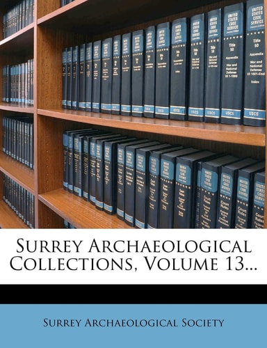 Surrey Archaeological Collections, Volume 13...