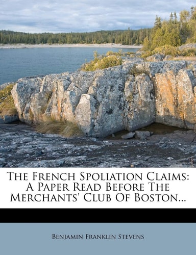 The French Spoliation Claims: A Paper Read Before the Merchants' Club of Boston...