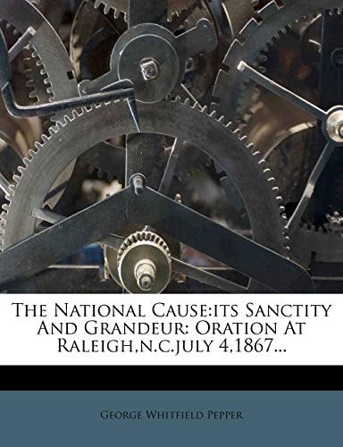 The National Cause: its Sanctity And Grandeur: Oration At Raleigh,n.c.july 4,1867...