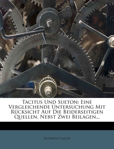 Tacitus Und Sueton: Eine Vergleichende Untersuchung Mit Rucksicht Auf Die Beiderseitigen Quellen, Nebst Zwei Beilagen... (English and German Edition)