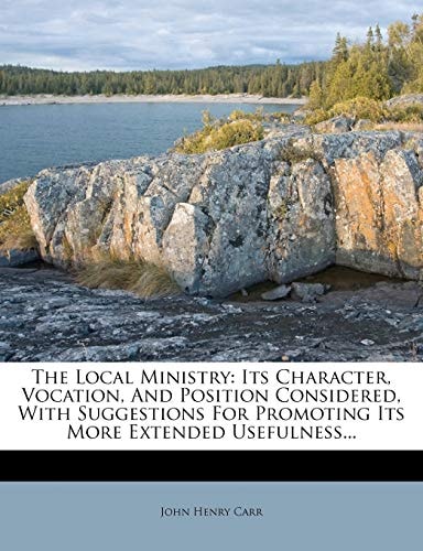 The Local Ministry: Its Character, Vocation, And Position Considered, With Suggestions For Promoting Its More Extended Usefulness...