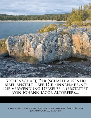 Rechenschaft Der (Schaffhausener) Bibel-Anstalt Über Die Einnahme Und Die Verwendung Derselben, (Erstattet Von Johann Jacob Altorfer)....