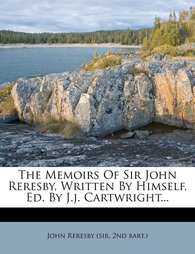 The Memoirs Of Sir John Reresby, Written By Himself, Ed. By J.j. Cartwright...