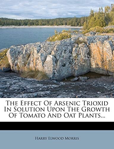 The Effect Of Arsenic Trioxid In Solution Upon The Growth Of Tomato And Oat Plants...