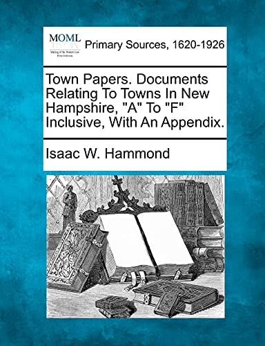 Town Papers. Documents Relating To Towns In New Hampshire, "A" To "F" Inclusive, With An Appendix.
