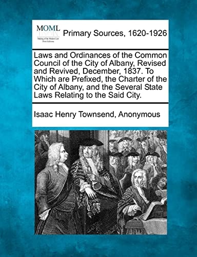 Laws and Ordinances of the Common Council of the City of Albany, Revised and Revived, December, 1837. To Which are Prefixed, the Charter of the City ... Several State Laws Relating to the Said City.