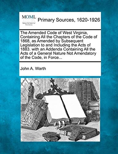 The Amended Code of West Virginia, Containing All the Chapters of the Code of 1868, as Amended by Subsequent Legislation to and Including the Acts of ... Not Amendatory of the Code, in Force...