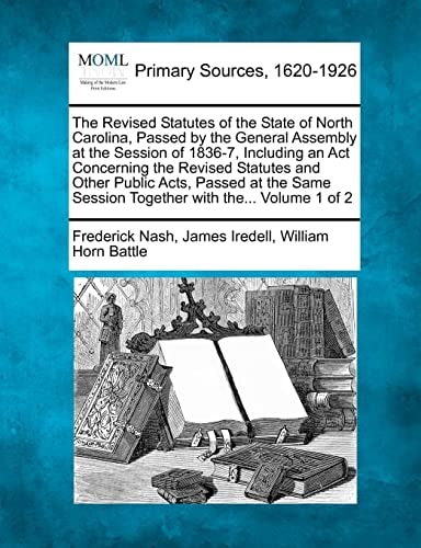 The Revised Statutes of the State of North Carolina, Passed by the General Assembly at the Session of 1836-7, Including an Act Concerning the Revised ... Session Together with the... Volume 1 of 2
