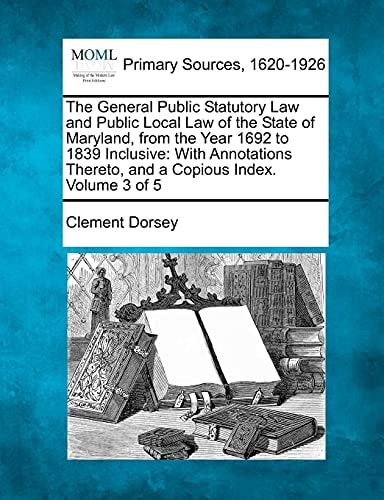 The General Public Statutory Law and Public Local Law of the State of Maryland, from the Year 1692 to 1839 Inclusive: With Annotations Thereto, and a Copious Index. Volume 3 of 5