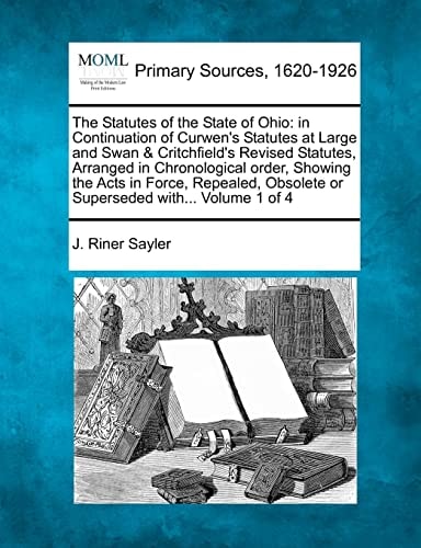 The Statutes of the State of Ohio: in Continuation of Curwen's Statutes at Large and Swan & Critchfield's Revised Statutes, Arranged in Chronological ... Obsolete or Superseded with... Volume 1 of 4
