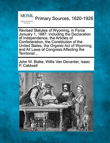 Revised Statutes of Wyoming, in Force January 1, 1887: Including the Declaration of Independence, the Articles of Confederation, the Constitution of ... Laws of Congress Affecting the Territorial...