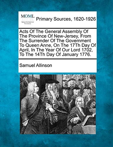 Acts Of The General Assembly Of The Province Of New-Jersey, From The Surrender Of The Government To Queen Anne, On The 17Th Day Of April, In The Year Of Our Lord 1702, To The 14Th Day Of January 1776.