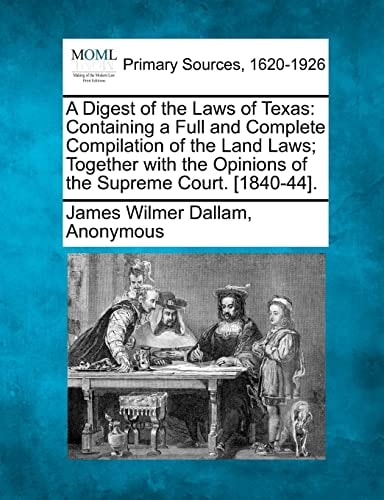 A Digest of the Laws of Texas: Containing a Full and Complete Compilation of the Land Laws; Together with the Opinions of the Supreme Court. [1840-44].