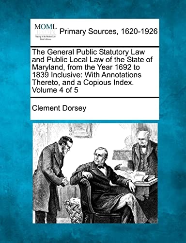 The General Public Statutory Law and Public Local Law of the State of Maryland, from the Year 1692 to 1839 Inclusive: With Annotations Thereto, and a Copious Index. Volume 4 of 5