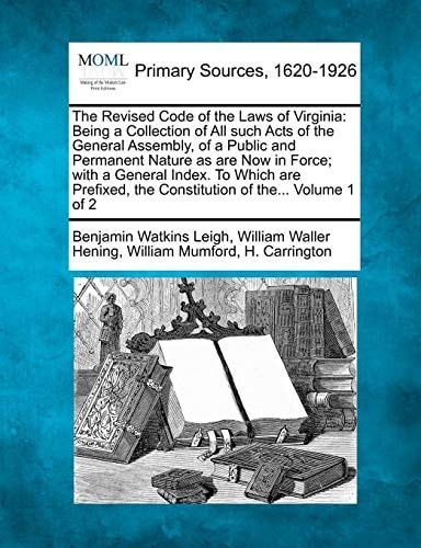The Revised Code of the Laws of Virginia: Being a Collection of All such Acts of the General Assembly, of a Public and Permanent Nature as are Now in ... the Constitution of the... Volume 1 of 2
