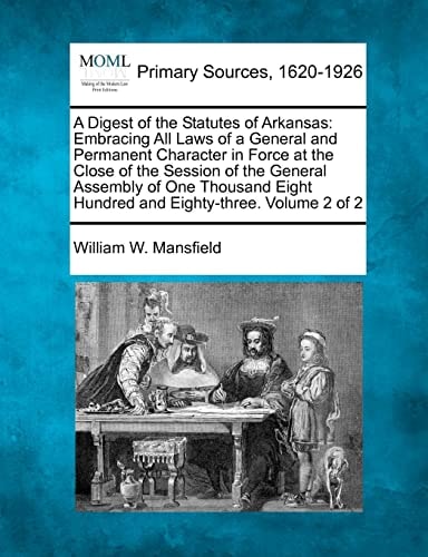 A Digest of the Statutes of Arkansas: Embracing All Laws of a General and Permanent Character in Force at the Close of the Session of the General ... Eight Hundred and Eighty-three. Volume 2 of 2