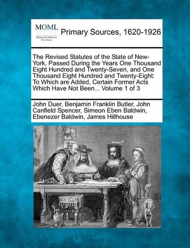 The Revised Statutes of the State of New-York, Passed During the Years One Thousand Eight Hundred and Twenty-Seven, and One Thousand Eight Hundred and ... Acts Which Have Not Been... Volume 1 of 3