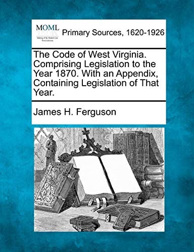 The Code of West Virginia. Comprising Legislation to the Year 1870. With an Appendix, Containing Legislation of That Year.