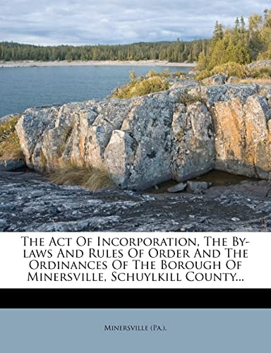 The Act Of Incorporation, The By-laws And Rules Of Order And The Ordinances Of The Borough Of Minersville, Schuylkill County...