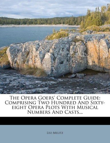 The Opera Goers' Complete Guide: Comprising Two Hundred And Sixty-eight Opera Plots With Musical Numbers And Casts...
