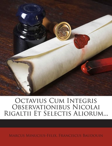 Octavius Cum Integris Observationibus Nicolai Rigaltii Et Selectis Aliorum...