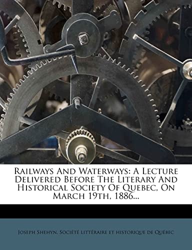 Railways And Waterways: A Lecture Delivered Before The Literary And Historical Society Of Quebec, On March 19th, 1886...